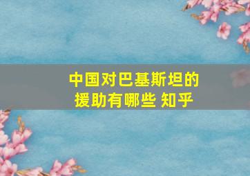 中国对巴基斯坦的援助有哪些 知乎